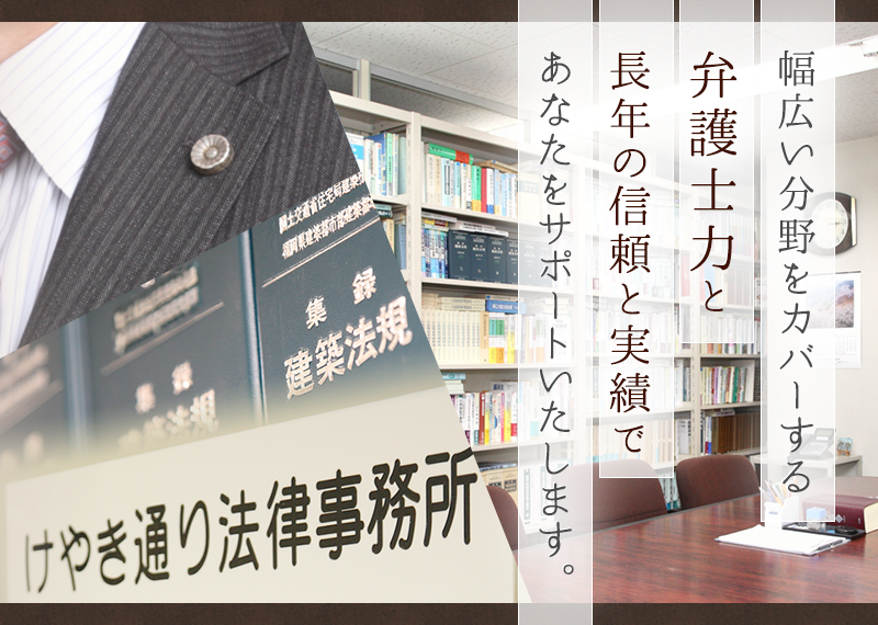 幅広い分野をカバーする弁護士力と長年の信頼と実績であなたをサポートいたします。